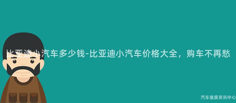 比亚迪小汽车多少钱-比亚迪小汽车价格大全，购车不再愁