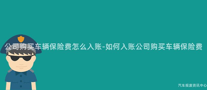 公司购买车辆保险费怎么入账-如何入账公司购买车辆保险费