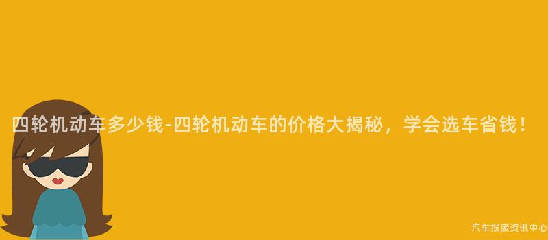 四轮机动车多少钱-四轮机动车的价格大揭秘，学会选车省钱！