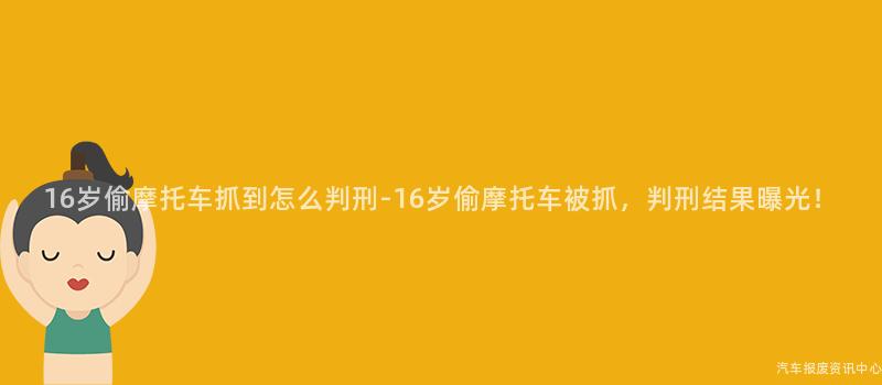 16岁偷摩托车抓到怎么判刑-16岁偷摩托车被抓，判刑结果曝光！