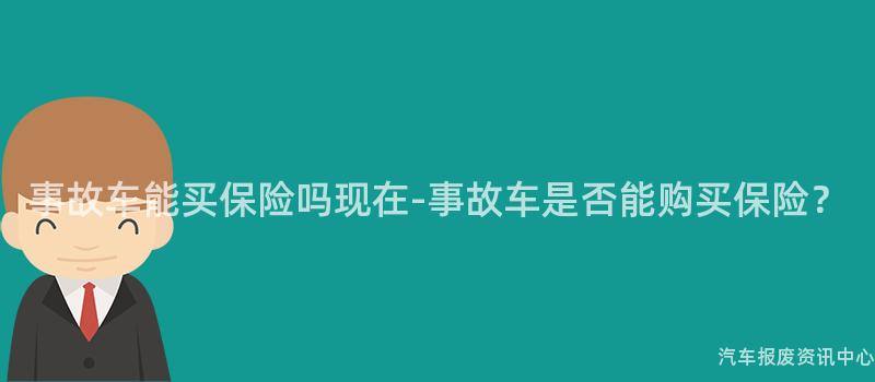 事故车能买保险吗现在-事故车是否能购买保险？