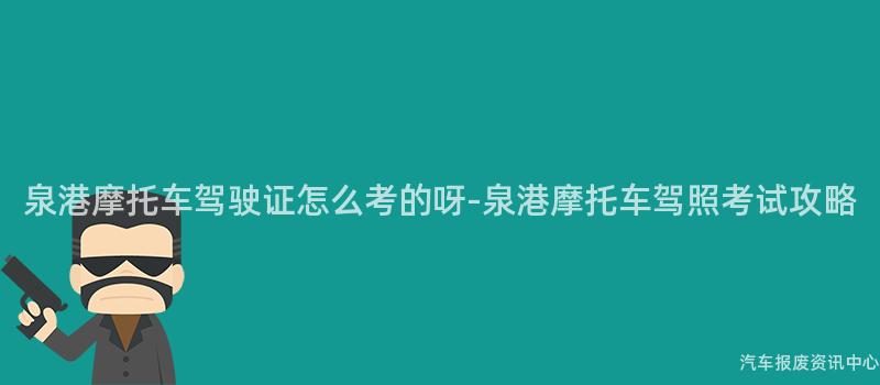 泉港摩托车驾驶证怎么考的呀-泉港摩托车驾照考试攻略