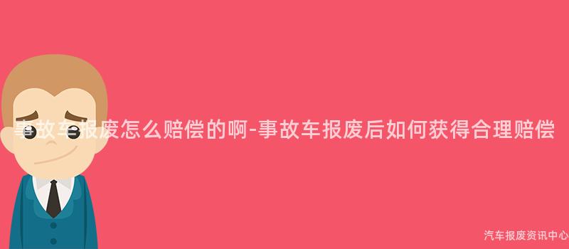 事故车报废怎么赔偿的啊-事故车报废后如何获得合理赔偿