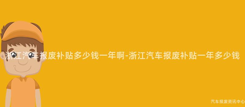 浙江汽车报废补贴多少钱一年啊-浙江汽车报废补贴一年多少钱