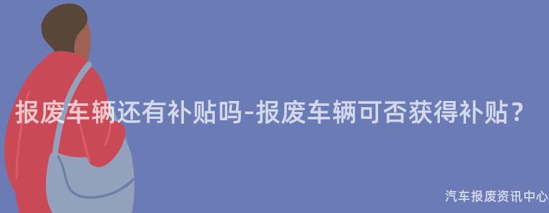 报废车辆还有补贴吗-报废车辆可否获得补贴？