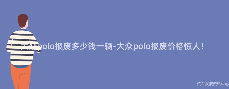 大众polo报废多少钱一辆-大众polo报废价格惊人！