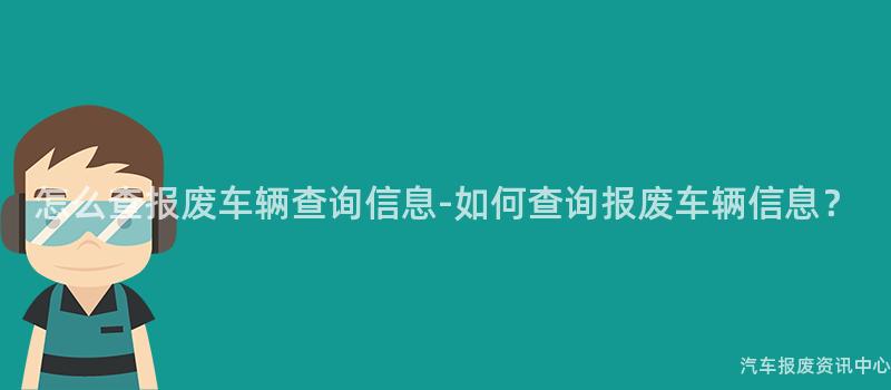 怎么查报废车辆查询信息-如何查询报废车辆信息？