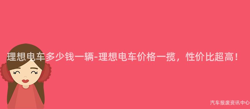 理想电车多少钱一辆-理想电车价格一揽，性价比超高！