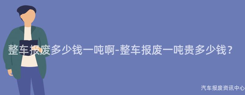 整车报废多少钱一吨啊-整车报废一吨贵多少钱？