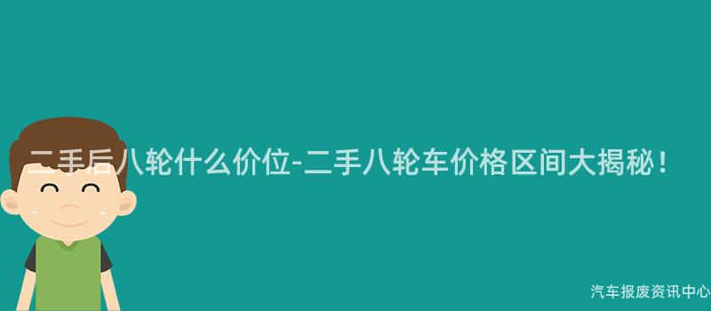 二手后八轮什么价位-二手八轮车价格区间大揭秘！