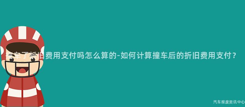 撞车了折旧费用支付吗怎么算的-如何计算撞车后的折旧费用支付？