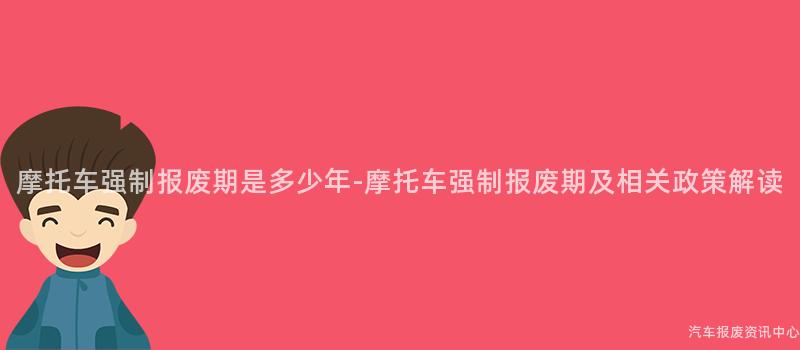 摩托车强制报废期是多少年-摩托车强制报废期及相关政策解读