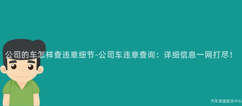 公司的车怎样查违章细节-公司车违章查询：详细信息一网打尽！