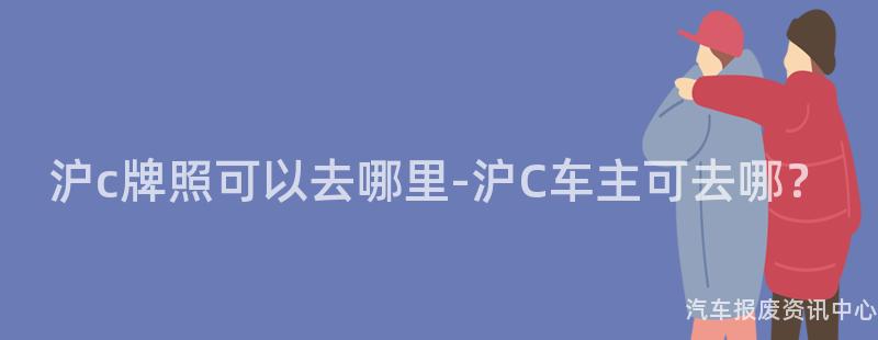 沪c牌照可以去哪里-沪C车主可去哪？