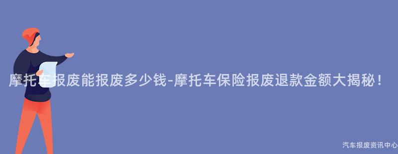 摩托车报废能报废多少钱-摩托车保险报废退款金额大揭秘！