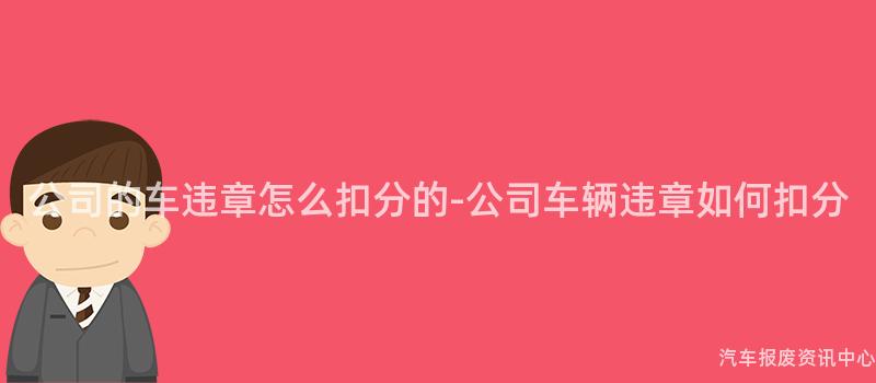 公司的车违章怎么扣分的-公司车辆违章如何扣分