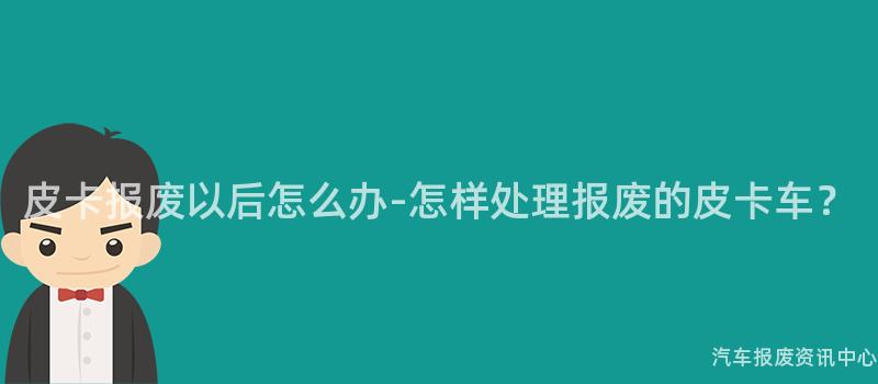 皮卡报废以后怎么办-怎样处理报废的皮卡车？