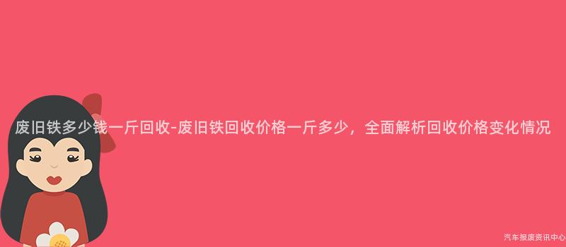 废旧铁多少钱一斤回收-废旧铁回收价格一斤多少，全面解析回收价格变化情况