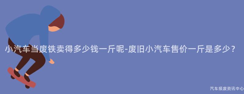 小汽车当废铁卖得多少钱一斤呢-废旧小汽车售价一斤是多少？
