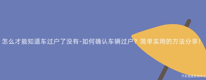 怎么才能知道车过户了没有-如何确认车辆过户？简单实用的方法分享！