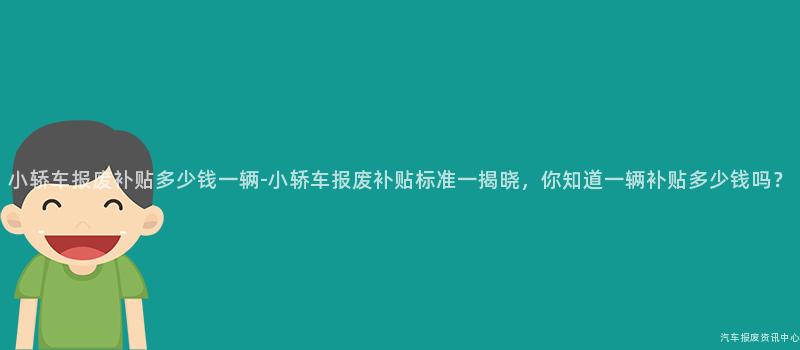 小轿车报废补贴多少钱一辆-小轿车报废补贴标准一揭晓，你知道一辆补贴多少钱吗？