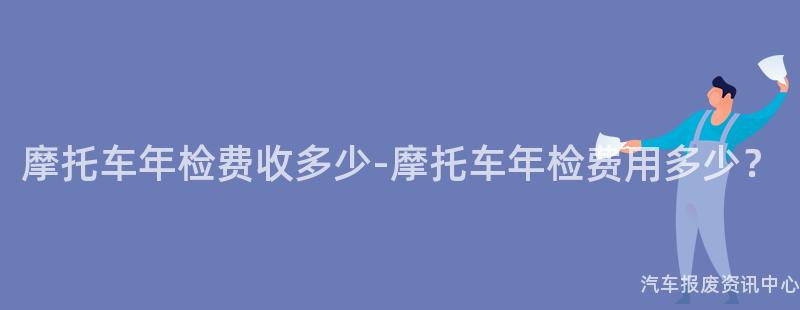 摩托车年检费收多少-摩托车年检费用多少？