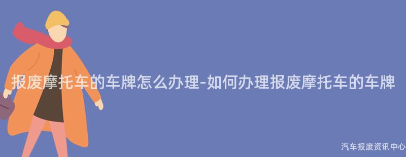 报废摩托车的车牌怎么办理-如何办理报废摩托车的车牌