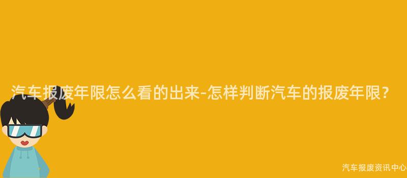 汽车报废年限怎么看的出来-怎样判断汽车的报废年限？