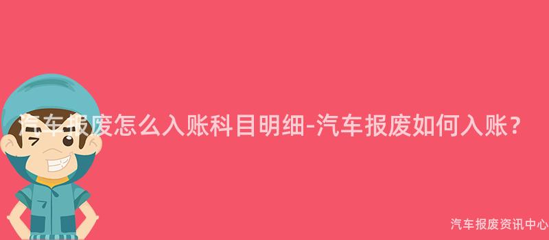 汽车报废怎么入账科目明细-汽车报废如何入账？