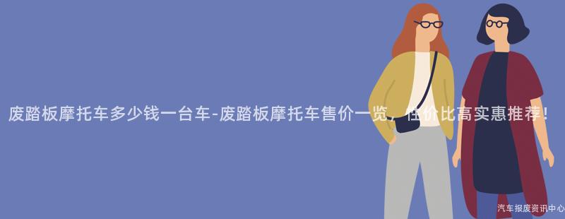 废踏板摩托车多少钱一台车-废踏板摩托车售价一览，性价比高实惠推荐！