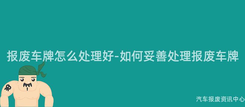 报废车牌怎么处理好-如何妥善处理报废车牌