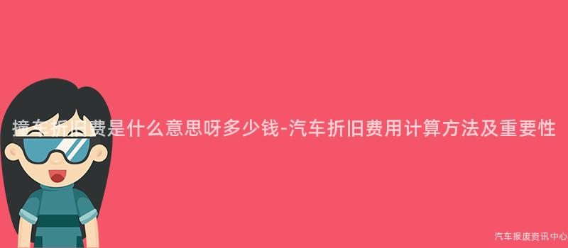 撞车折旧费是什么意思呀多少钱-汽车折旧费用计算方法及重要性