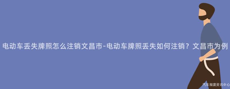 电动车丢失牌照怎么注销文昌市-电动车牌照丢失如何注销？文昌市为例