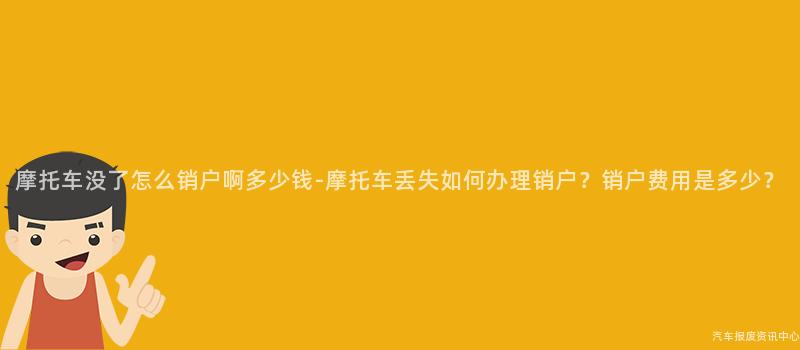 摩托车没了怎么销户啊多少钱-摩托车丢失如何办理销户？销户费用是多少？