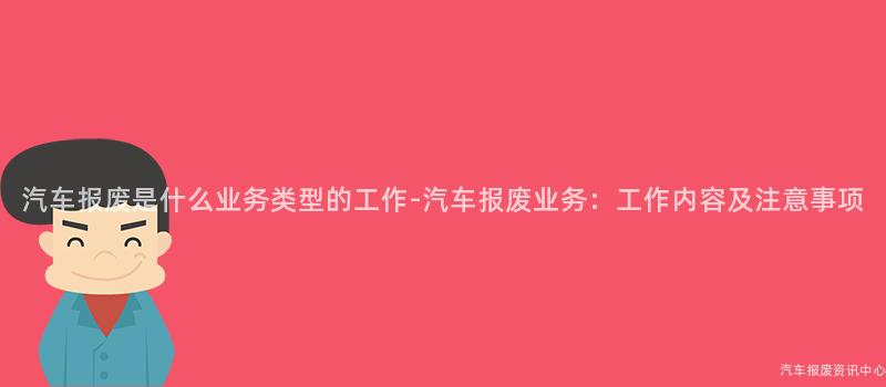 汽车报废是什么业务类型的工作-汽车报废业务：工作内容及注意事项