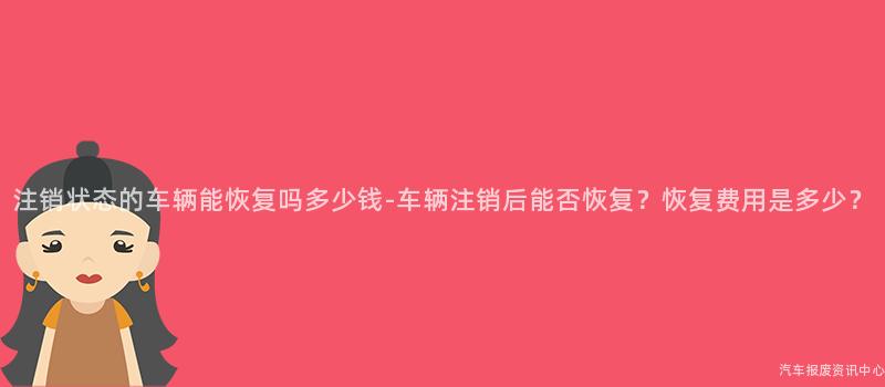 注销状态的车辆能恢复吗多少钱-车辆注销后能否恢复？恢复费用是多少？