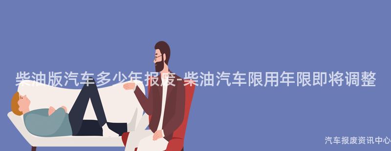 柴油版汽车多少年报废-柴油汽车限用年限即将调整