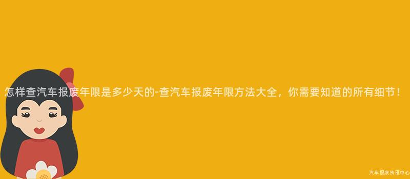 怎样查汽车报废年限是多少天的-查汽车报废年限方法大全，你需要知道的所有细节！