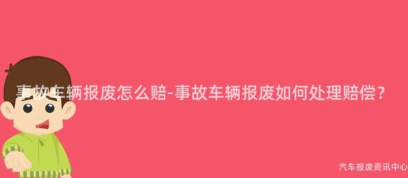 事故车辆报废怎么赔-事故车辆报废如何处理赔偿？