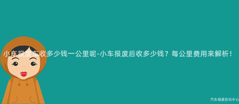 小车报废车收多少钱一公里呢-小车报废后收多少钱？每公里费用来解析！