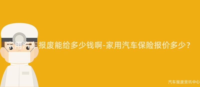 家用汽车报废能给多少钱啊-家用汽车保险报价多少？