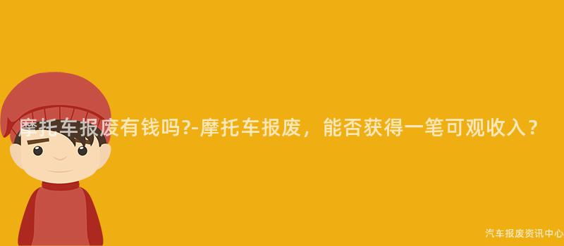 摩托车报废有钱吗?-摩托车报废，能否获得一笔可观收入？