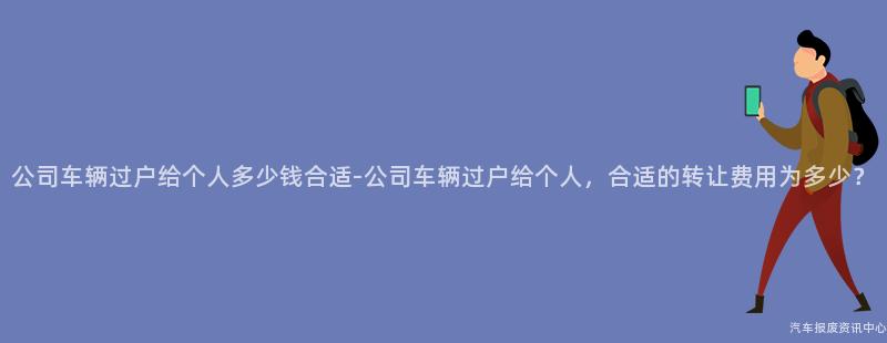 公司车辆过户给个人多少钱合适-公司车辆过户给个人，合适的转让费用为多少？