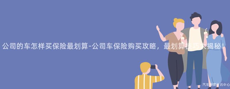 公司的车怎样买保险最划算-公司车保险购买攻略，最划算技巧大揭秘！