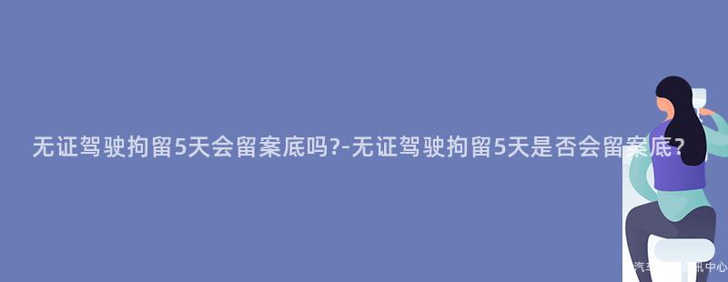 无证驾驶拘留5天会留案底吗?-无证驾驶拘留5天是否会留案底？