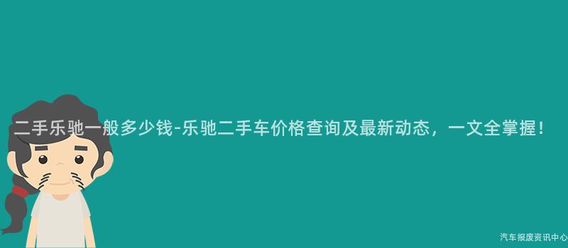 二手乐驰一般多少钱-乐驰二手车价格查询及最新动态，一文全掌握！