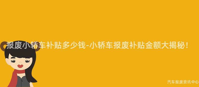 报废小轿车补贴多少钱-小轿车报废补贴金额大揭秘！