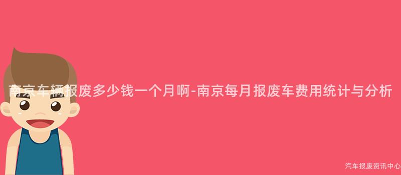 南京车辆报废多少钱一个月啊-南京每月报废车费用统计与分析