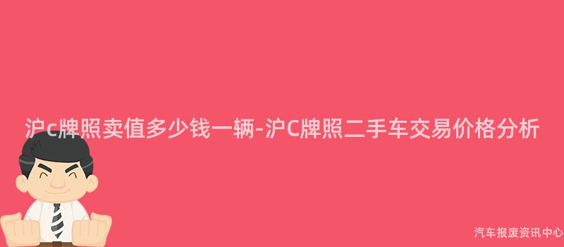 沪c牌照卖值多少钱一辆-沪C牌照二手车交易价格分析