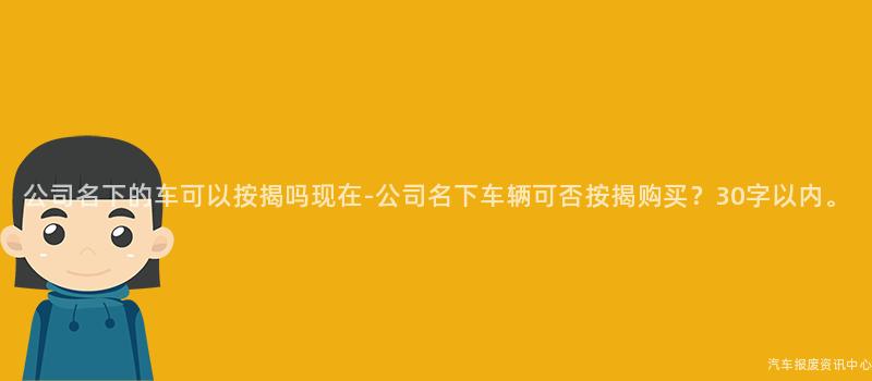 公司名下的车可以按揭吗现在-公司名下车辆可否按揭购买？30字以内。